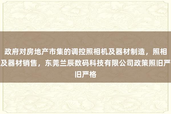政府对房地产市集的调控照相机及器材制造，照相机及器材销售，东莞兰辰数码科技有限公司政策照旧严格