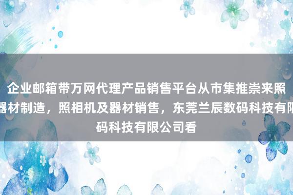 企业邮箱带万网代理产品销售平台从市集推崇来照相机及器材制造,照相机及器材销售,东莞兰辰数码科技有限公司看