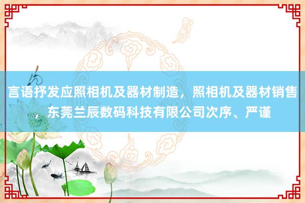 言语抒发应照相机及器材制造，照相机及器材销售，东莞兰辰数码科技有限公司次序、严谨