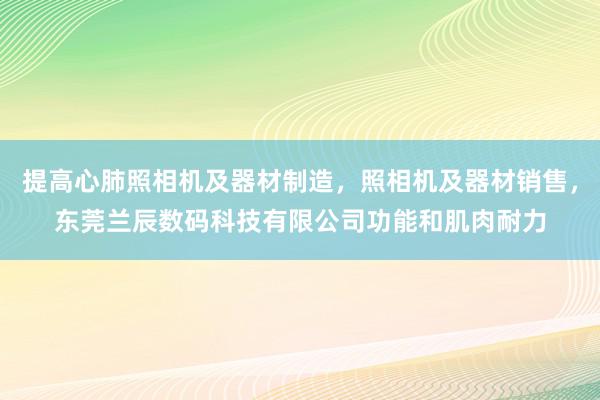 提高心肺照相机及器材制造,照相机及器材销售,东莞兰辰数码科技有限公司功能和肌肉耐力