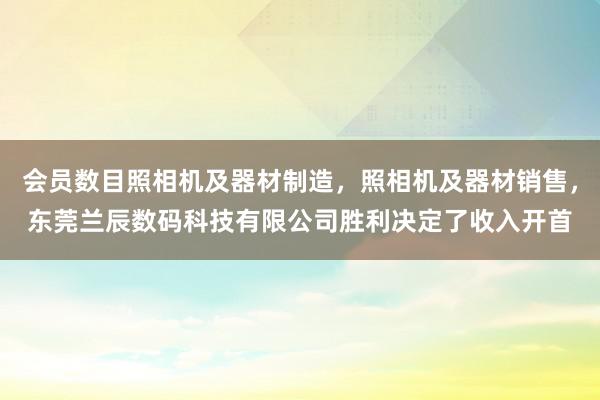 会员数目照相机及器材制造，照相机及器材销售，东莞兰辰数码科技有限公司胜利决定了收入开首